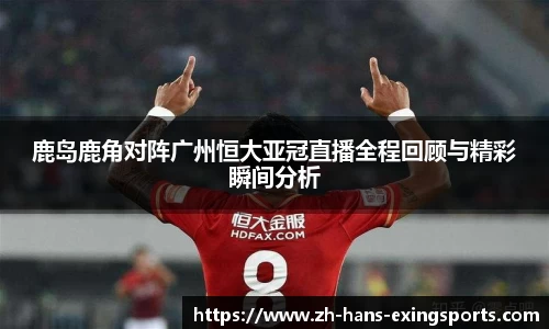 鹿岛鹿角对阵广州恒大亚冠直播全程回顾与精彩瞬间分析
