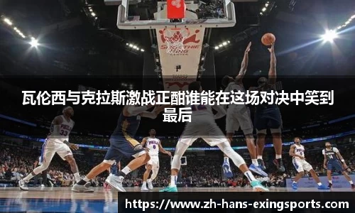 瓦伦西与克拉斯激战正酣谁能在这场对决中笑到最后